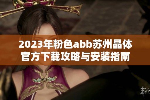 2023年粉色abb苏州晶体官方下载攻略与安装指南
