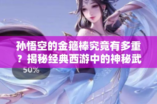 孙悟空的金箍棒究竟有多重？揭秘经典西游中的神秘武器重量