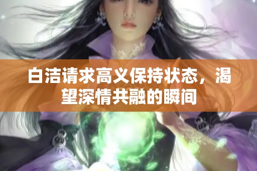 白洁请求高义保持状态，渴望深情共融的瞬间
