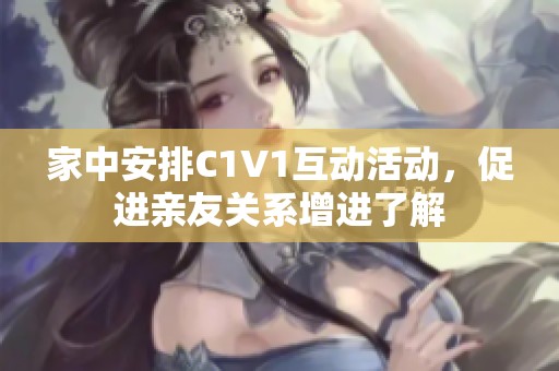 家中安排C1V1互动活动，促进亲友关系增进了解
