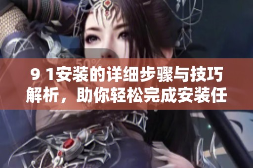 9 1安装的详细步骤与技巧解析，助你轻松完成安装任务
