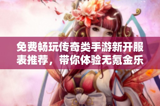 免费畅玩传奇类手游新开服表推荐，带你体验无氪金乐趣