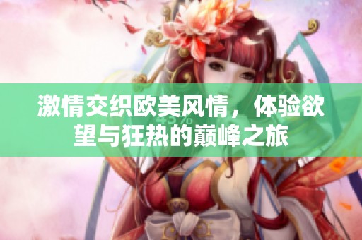 激情交织欧美风情，体验欲望与狂热的巅峰之旅