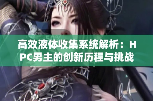 高效液体收集系统解析：HPC男主的创新历程与挑战