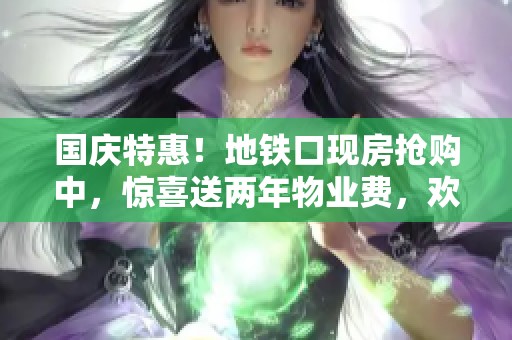 国庆特惠！地铁口现房抢购中，惊喜送两年物业费，欢迎随时来电咨询