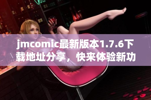 jmcomic最新版本1.7.6下载地址分享，快来体验新功能吧