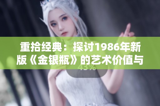 重拾经典：探讨1986年新版《金银瓶》的艺术价值与文化影响