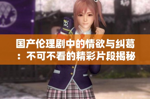 国产伦理剧中的情欲与纠葛：不可不看的精彩片段揭秘