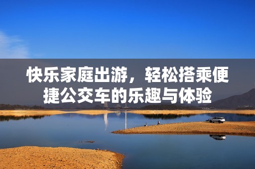 快乐家庭出游，轻松搭乘便捷公交车的乐趣与体验