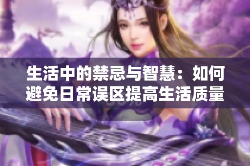 生活中的禁忌与智慧：如何避免日常误区提高生活质量