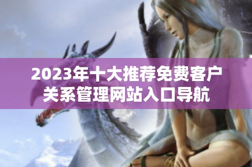 2023年十大推荐免费客户关系管理网站入口导航