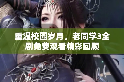 重温校园岁月，老同学3全剧免费观看精彩回顾
