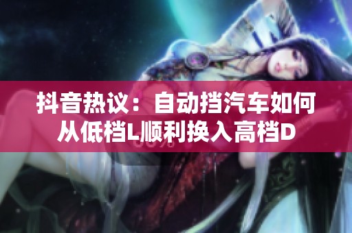 抖音热议：自动挡汽车如何从低档L顺利换入高档D
