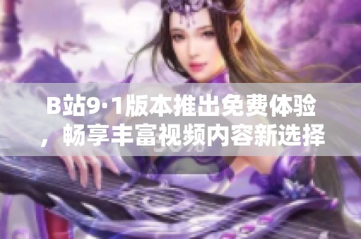 B站9·1版本推出免费体验，畅享丰富视频内容新选择