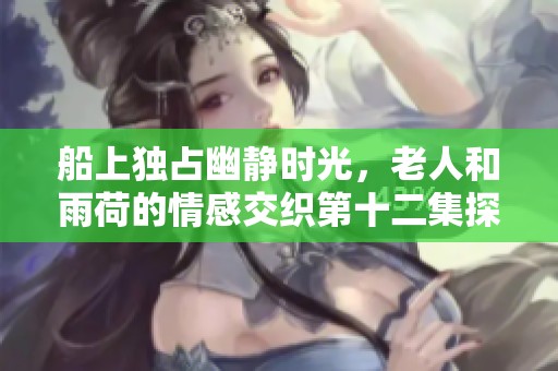 船上独占幽静时光，老人和雨荷的情感交织第十二集探秘