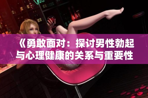 《勇敢面对：探讨男性勃起与心理健康的关系与重要性》