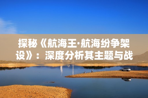 探秘《航海王·航海纷争架设》：深度分析其主题与战略决策背后的奥秘