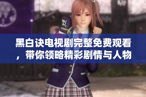 黑白诀电视剧完整免费观看，带你领略精彩剧情与人物情感