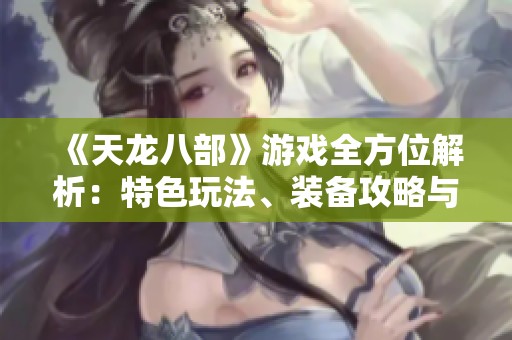 《天龙八部》游戏全方位解析：特色玩法、装备攻略与活动介绍