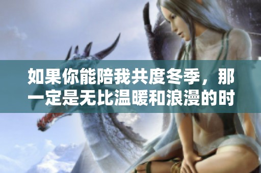 如果你能陪我共度冬季，那一定是无比温暖和浪漫的时光！