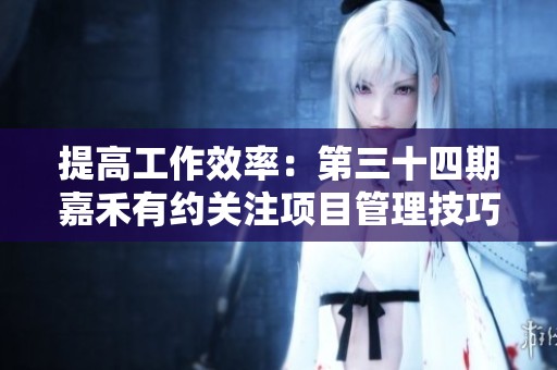 提高工作效率：第三十四期嘉禾有约关注项目管理技巧的实际应用