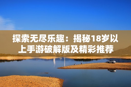 探索无尽乐趣：揭秘18岁以上手游破解版及精彩推荐