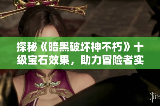 探秘《暗黑破坏神不朽》十级宝石效果，助力冒险者实力飞升