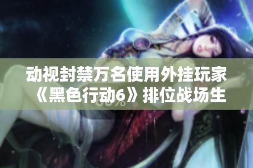 动视封禁万名使用外挂玩家 《黑色行动6》排位战场生态遭重创