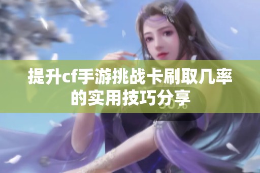 提升cf手游挑战卡刷取几率的实用技巧分享