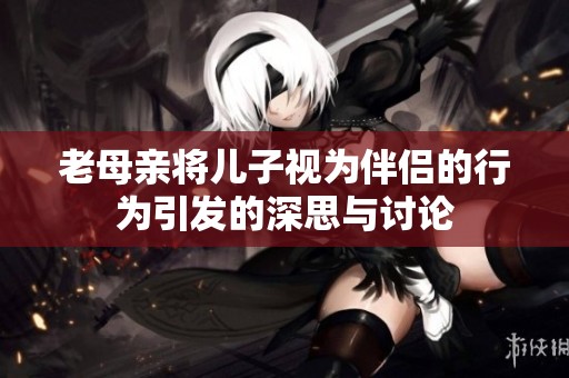 老母亲将儿子视为伴侣的行为引发的深思与讨论