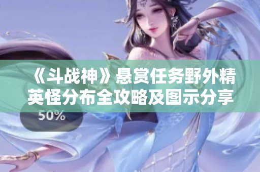 《斗战神》悬赏任务野外精英怪分布全攻略及图示分享