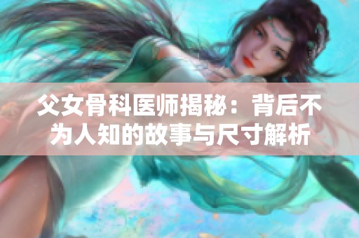 父女骨科医师揭秘：背后不为人知的故事与尺寸解析