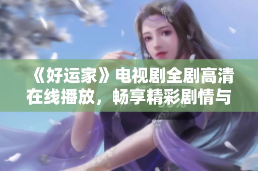 《好运家》电视剧全剧高清在线播放，畅享精彩剧情与感人故事