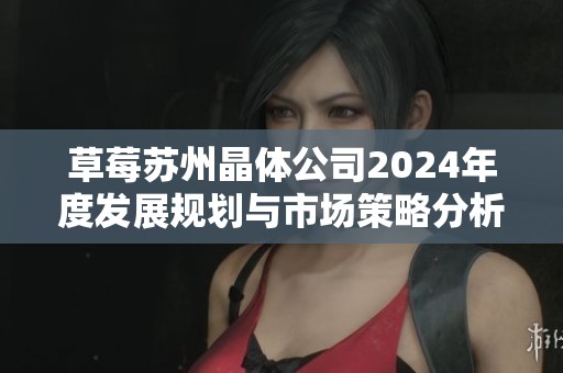 草莓苏州晶体公司2024年度发展规划与市场策略分析