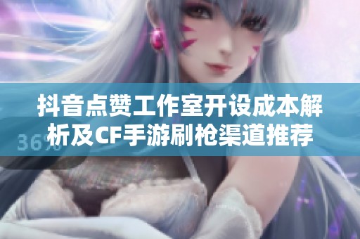 抖音点赞工作室开设成本解析及CF手游刷枪渠道推荐