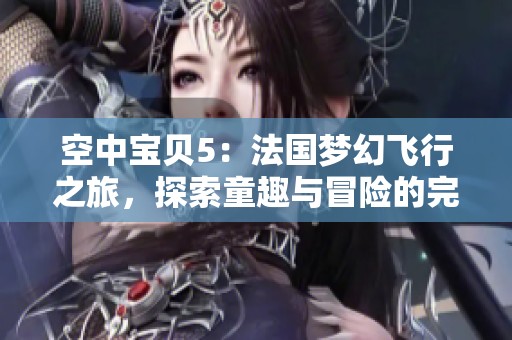 空中宝贝5：法国梦幻飞行之旅，探索童趣与冒险的完美结合