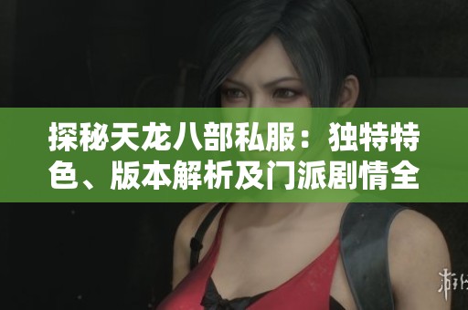 探秘天龙八部私服：独特特色、版本解析及门派剧情全面解读