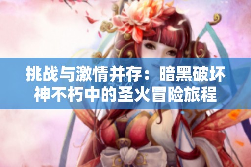 挑战与激情并存：暗黑破坏神不朽中的圣火冒险旅程