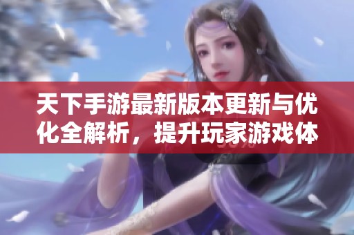 天下手游最新版本更新与优化全解析，提升玩家游戏体验！