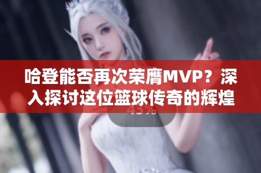 哈登能否再次荣膺MVP？深入探讨这位篮球传奇的辉煌之路