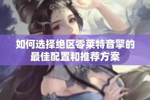 如何选择绝区零莱特音擎的最佳配置和推荐方案