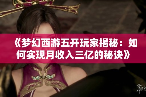 《梦幻西游五开玩家揭秘：如何实现月收入三亿的秘诀》