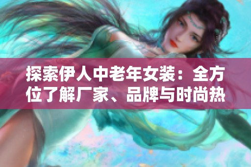探索伊人中老年女装：全方位了解厂家、品牌与时尚热帖分享