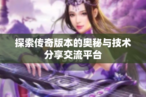 探索传奇版本的奥秘与技术分享交流平台