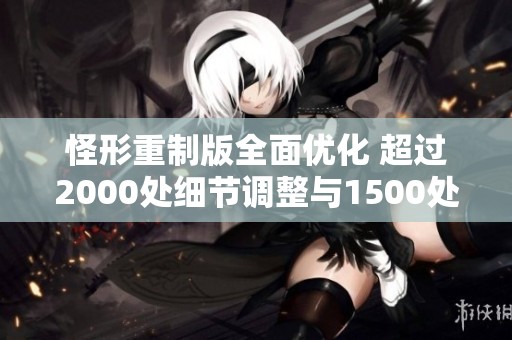 怪形重制版全面优化 超过2000处细节调整与1500处代码修改揭秘