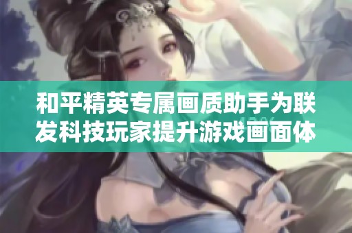 和平精英专属画质助手为联发科技玩家提升游戏画面体验