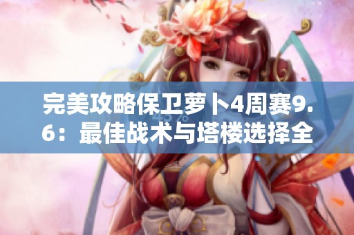 完美攻略保卫萝卜4周赛9.6：最佳战术与塔楼选择全解析
