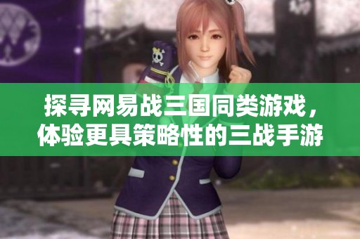 探寻网易战三国同类游戏，体验更具策略性的三战手游乐趣