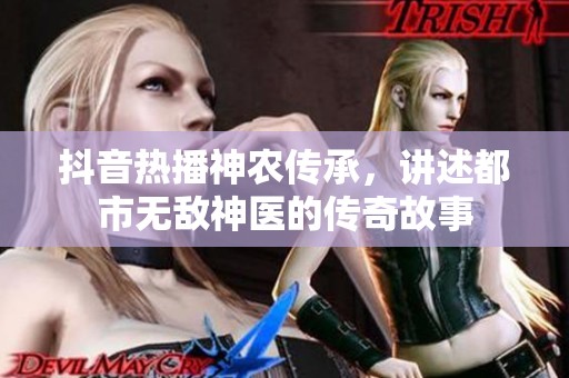 抖音热播神农传承，讲述都市无敌神医的传奇故事