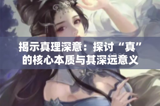 揭示真理深意：探讨“真”的核心本质与其深远意义
